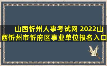 山西忻州人事考试网 2022山西忻州市忻府区事业单位报名入口